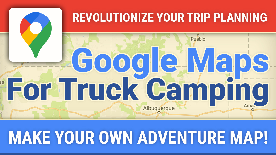 Google Maps For Truck Camping Trip Planning
